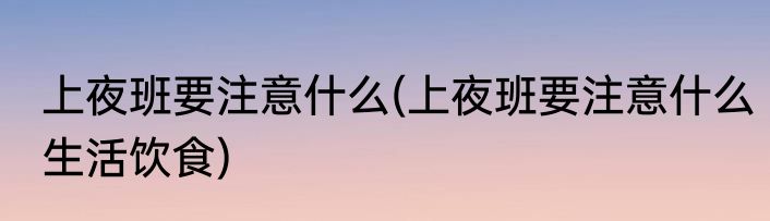 上夜班要注意什么(上夜班要注意什么生活饮食)