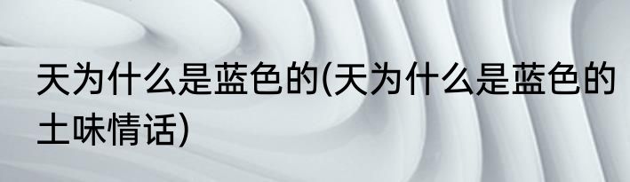 天为什么是蓝色的(天为什么是蓝色的土味情话)
