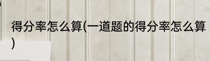 得分率怎么算(一道题的得分率怎么算)