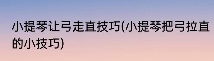 小提琴让弓走直技巧(小提琴把弓拉直的小技巧)