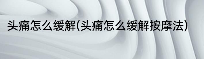 头痛怎么缓解(头痛怎么缓解按摩法)