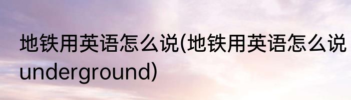 地铁用英语怎么说(地铁用英语怎么说underground)