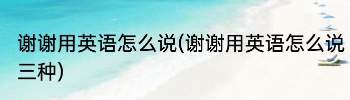 谢谢用英语怎么说(谢谢用英语怎么说三种)
