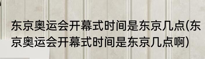 东京奥运会开幕式时间是东京几点(东京奥运会开幕式时间是东京几点啊)
