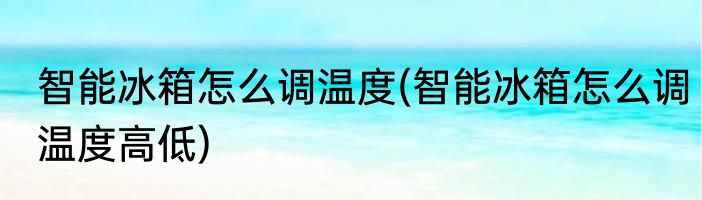 智能冰箱怎么调温度(智能冰箱怎么调温度高低)