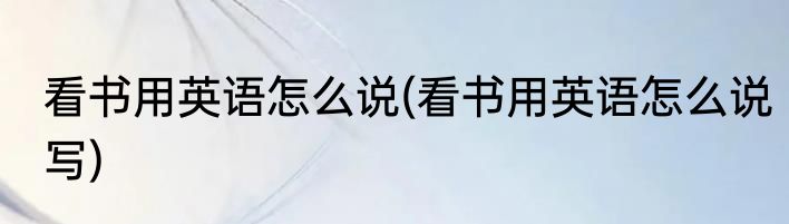 看书用英语怎么说(看书用英语怎么说写)