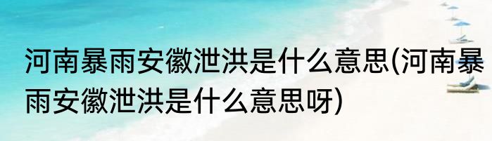 河南暴雨安徽泄洪是什么意思(河南暴雨安徽泄洪是什么意思呀)