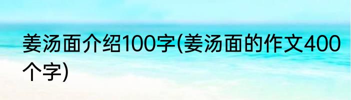 姜汤面介绍100字(姜汤面的作文400个字)
