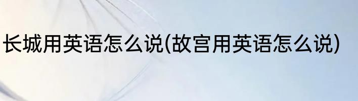 长城用英语怎么说(故宫用英语怎么说)