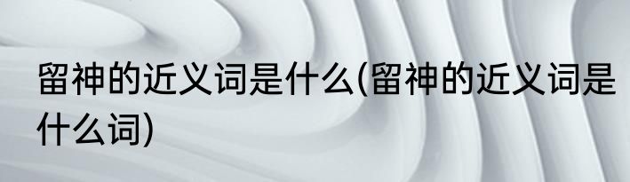 留神的近义词是什么(留神的近义词是什么词)