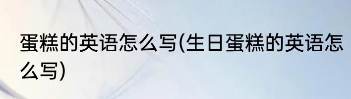 蛋糕的英语怎么写(生日蛋糕的英语怎么写)