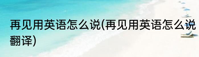 再见用英语怎么说(再见用英语怎么说翻译)
