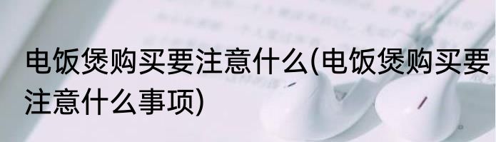 电饭煲购买要注意什么(电饭煲购买要注意什么事项)