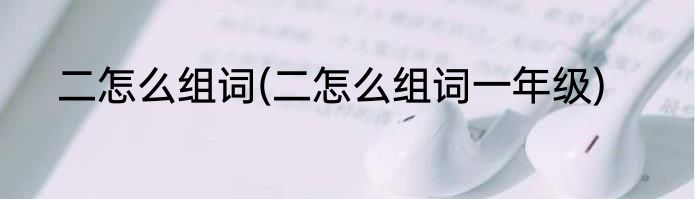 二怎么组词(二怎么组词一年级)