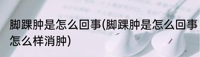 脚踝肿是怎么回事(脚踝肿是怎么回事怎么样消肿)