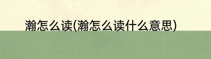 瀚怎么读(瀚怎么读什么意思)