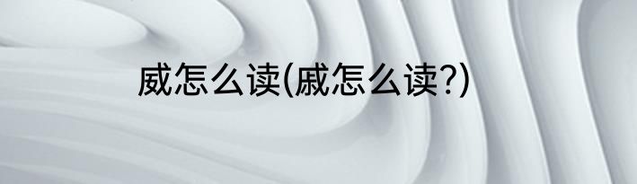 威怎么读(戚怎么读?)