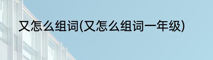 又怎么组词(又怎么组词一年级)