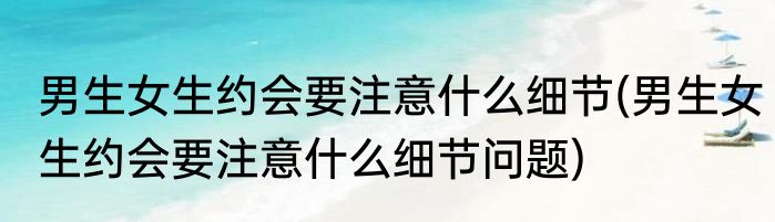 男生女生约会要注意什么细节(男生女生约会要注意什么细节问题)