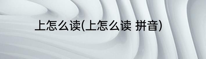 上怎么读(上怎么读 拼音)