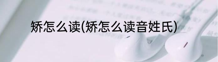 矫怎么读(矫怎么读音姓氏)