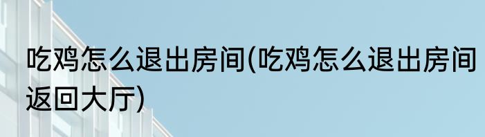 吃鸡怎么退出房间(吃鸡怎么退出房间返回大厅)