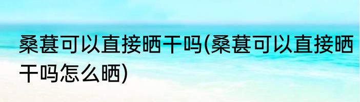 桑葚可以直接晒干吗(桑葚可以直接晒干吗怎么晒)