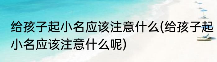 给孩子起小名应该注意什么(给孩子起小名应该注意什么呢)