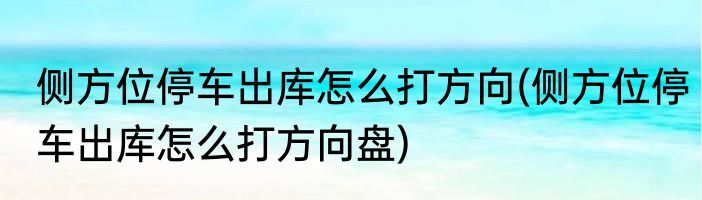 侧方位停车出库怎么打方向(侧方位停车出库怎么打方向盘)