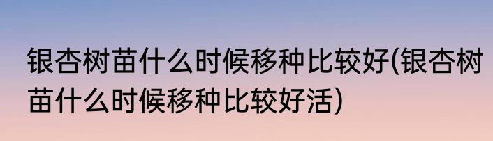 银杏树苗什么时候移种比较好(银杏树苗什么时候移种比较好活)