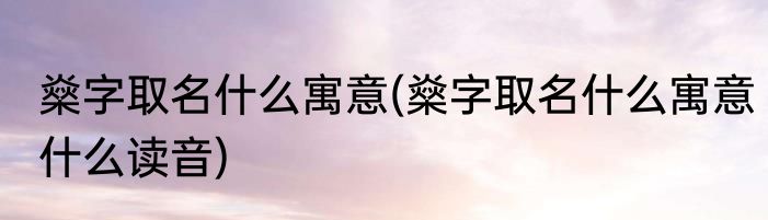 燊字取名什么寓意(燊字取名什么寓意什么读音)