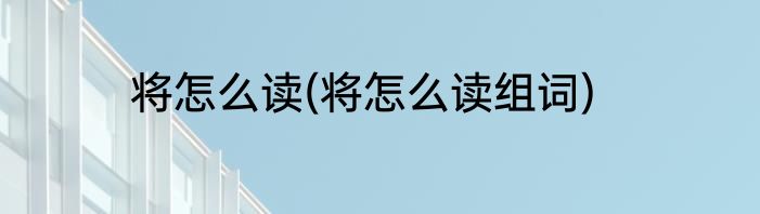 将怎么读(将怎么读组词)