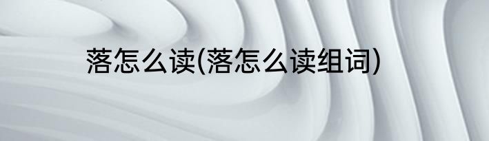 落怎么读(落怎么读组词)