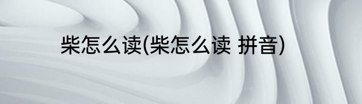 柴怎么读(柴怎么读 拼音)