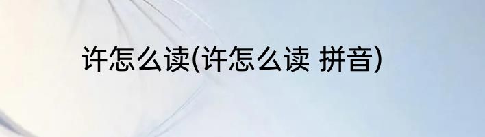许怎么读(许怎么读 拼音)