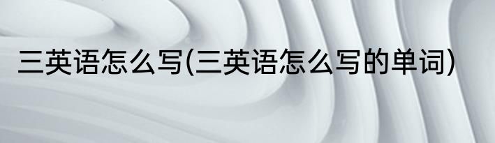 三英语怎么写(三英语怎么写的单词)