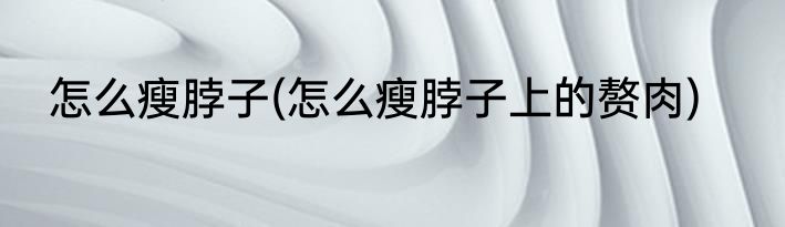 怎么瘦脖子(怎么瘦脖子上的赘肉)