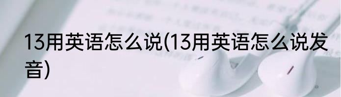 13用英语怎么说(13用英语怎么说发音)