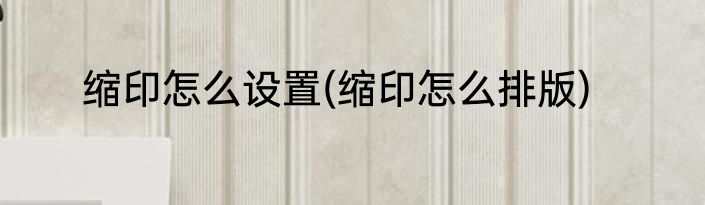 缩印怎么设置(缩印怎么排版)