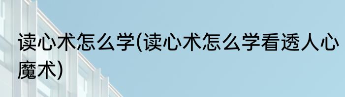 读心术怎么学(读心术怎么学看透人心魔术)