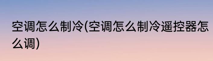空调怎么制冷(空调怎么制冷遥控器怎么调)