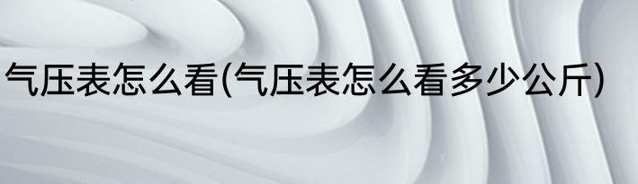 气压表怎么看(气压表怎么看多少公斤)