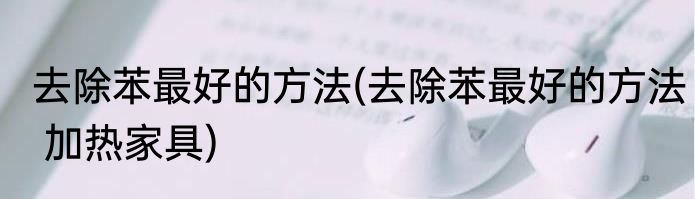 去除苯最好的方法(去除苯最好的方法 加热家具)