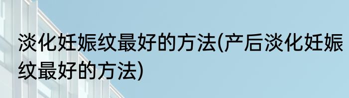 淡化妊娠纹最好的方法(产后淡化妊娠纹最好的方法)