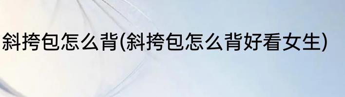 斜挎包怎么背(斜挎包怎么背好看女生)