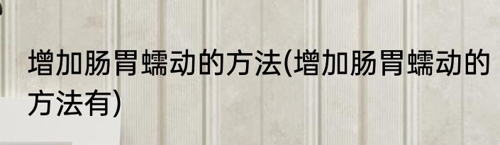 增加肠胃蠕动的方法(增加肠胃蠕动的方法有)