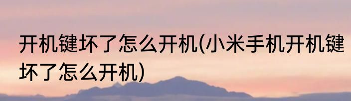 开机键坏了怎么开机(小米手机开机键坏了怎么开机)