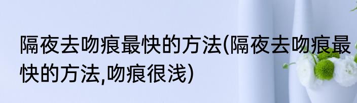 隔夜去吻痕最快的方法(隔夜去吻痕最快的方法,吻痕很浅)