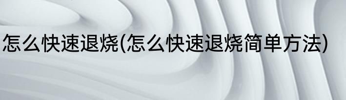 怎么快速退烧(怎么快速退烧简单方法)