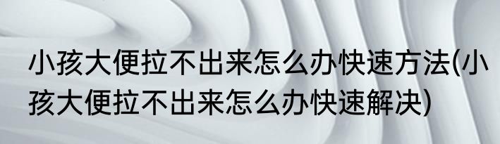 小孩大便拉不出来怎么办快速方法(小孩大便拉不出来怎么办快速解决)